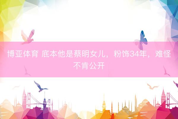 博亚体育 底本他是蔡明女儿，粉饰34年，难怪不肯公开