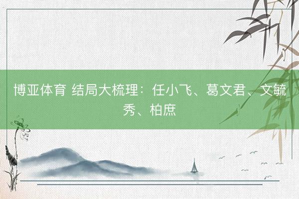 博亚体育 结局大梳理：任小飞、葛文君、文毓秀、柏庶