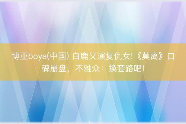 博亚boya(中国) 白鹿又演复仇女!《莫离》口碑崩盘，不雅众：换套路吧!