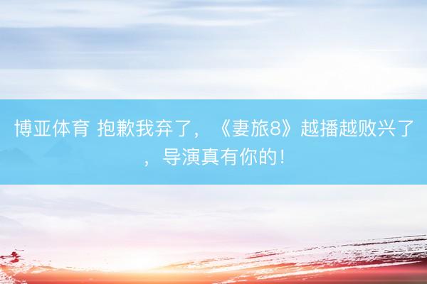 博亚体育 抱歉我弃了，《妻旅8》越播越败兴了，导演真有你的！