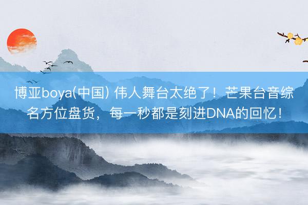 博亚boya(中国) 伟人舞台太绝了！芒果台音综名方位盘货，每一秒都是刻进DNA的回忆！