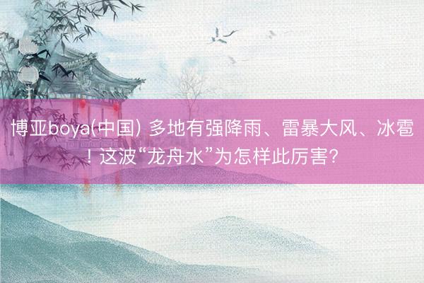 博亚boya(中国) 多地有强降雨、雷暴大风、冰雹! 这波“龙舟水”为怎样此厉害?