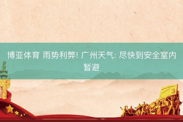 博亚体育 雨势利弊! 广州天气: 尽快到安全室内暂避