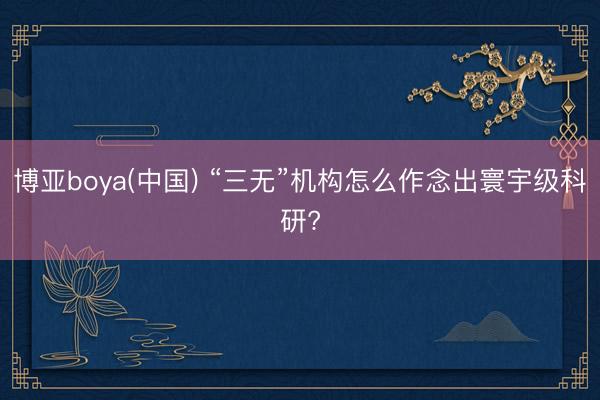 博亚boya(中国) “三无”机构怎么作念出寰宇级科研?