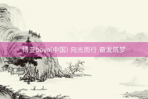 博亚boya(中国) 向光而行 奋发筑梦