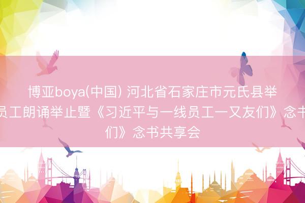 博亚boya(中国) 河北省石家庄市元氏县举办后生员工朗诵举止暨《习近平与一线员工一又友们》念书共享会