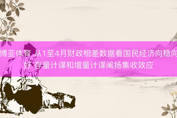 博亚体育 从1至4月财政相差数据看国民经济向稳向好 存量计谋和增量计谋阐扬集收效应