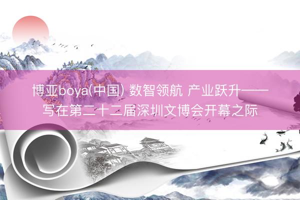 博亚boya(中国) 数智领航 产业跃升——写在第二十二届深圳文博会开幕之际