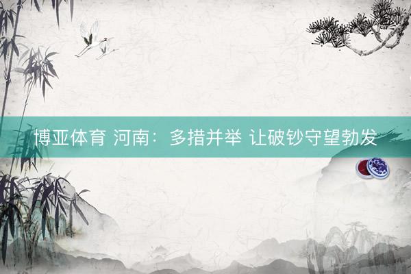 博亚体育 河南:多措并举 让破钞守望勃发