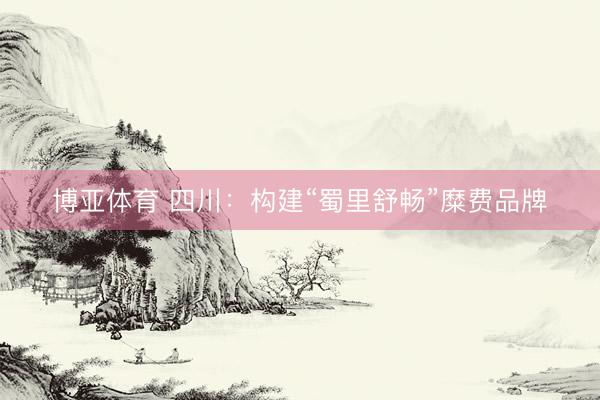 博亚体育 四川：构建“蜀里舒畅”糜费品牌
