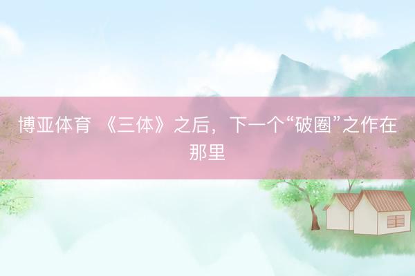 博亚体育 《三体》之后，下一个“破圈”之作在那里