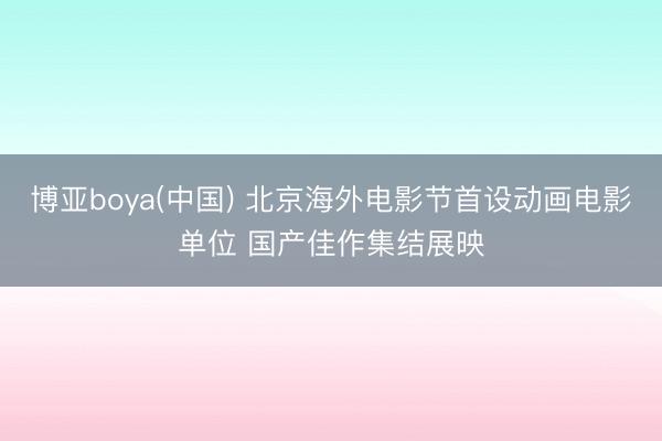 博亚boya(中国) 北京海外电影节首设动画电影单位 国产佳作集结展映