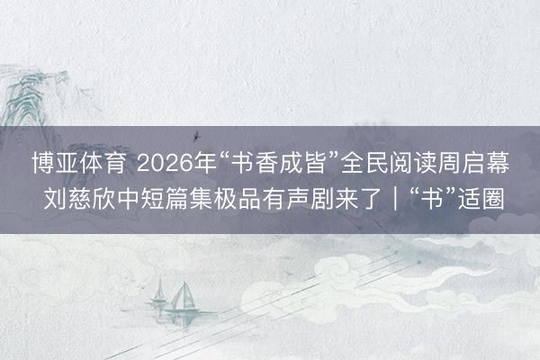 博亚体育 2026年“书香成皆”全民阅读周启幕 刘慈欣中短篇集极品有声剧来了｜“书”适圈