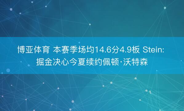 博亚体育 本赛季场均14.6分4.9板 Stein: 掘金决心今夏续约佩顿·沃特森