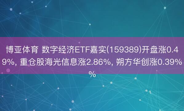 博亚体育 数字经济ETF嘉实(159389)开盘涨0.49%， 重仓股海光信息涨2.86%， 朔方华创涨0.39%