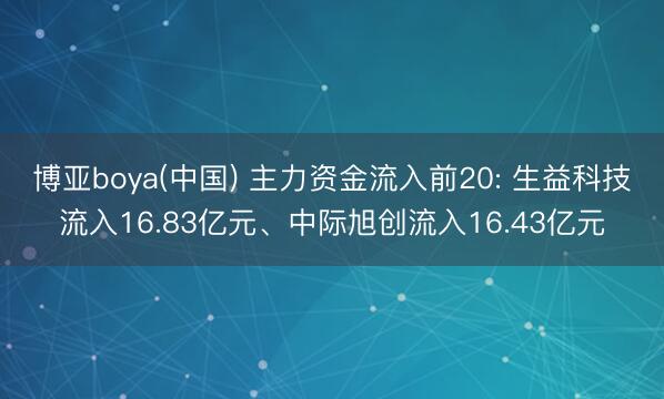 博亚boya(中国) 主力资金流入前20: 生益科技流入16.83亿元、中际旭创流入16.43亿元