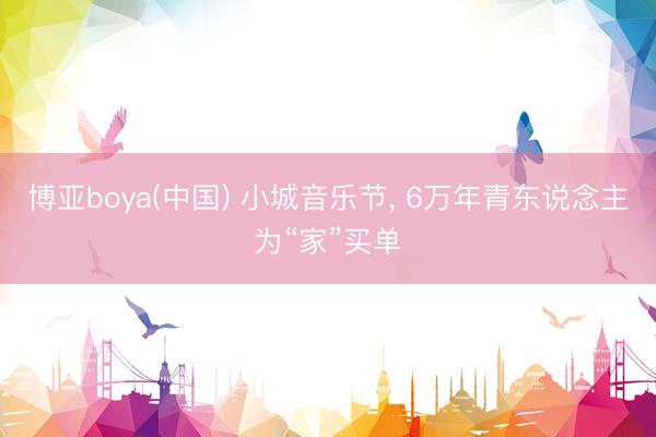 博亚boya(中国) 小城音乐节， 6万年青东说念主为“家”买单