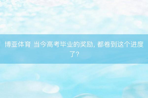 博亚体育 当今高考毕业的奖励， 都卷到这个进度了?