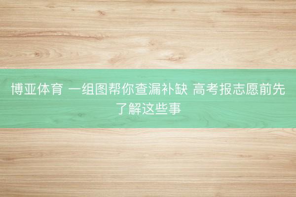 博亚体育 一组图帮你查漏补缺 高考报志愿前先了解这些事