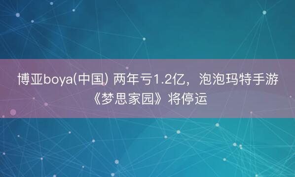 博亚boya(中国) 两年亏1.2亿,泡泡玛特手游《梦思家园》将停运