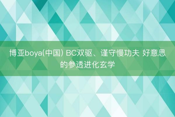 博亚boya(中国) BC双驱、谨守慢功夫 好意思的参透进化玄学