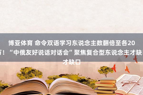 博亚体育 命令双语学习东说念主数翻倍至各20万！“中俄友好说话对话会”聚焦复合型东说念主才缺口