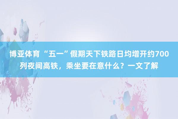 博亚体育 “五一”假期天下铁路日均增开约700列夜间高铁，乘坐要在意什么？一文了解