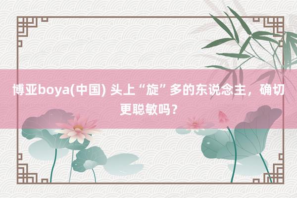 博亚boya(中国) 头上“旋”多的东说念主，确切更聪敏吗？