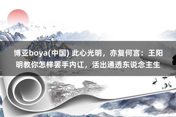 博亚boya(中国) 此心光明，亦复何言：王阳明教你怎样罢手内讧，活出通透东说念主生