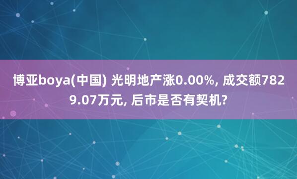 博亚boya(中国) 光明地产涨0.00%, 成交额7829.07万元, 后市是否有契机?