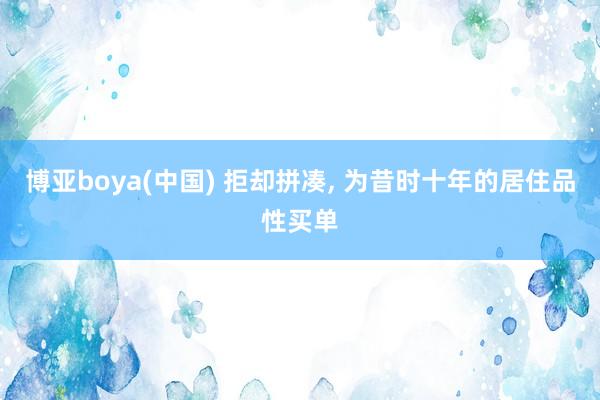 博亚boya(中国) 拒却拼凑， 为昔时十年的居住品性买单