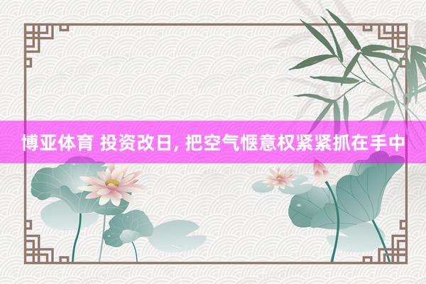 博亚体育 投资改日， 把空气惬意权紧紧抓在手中