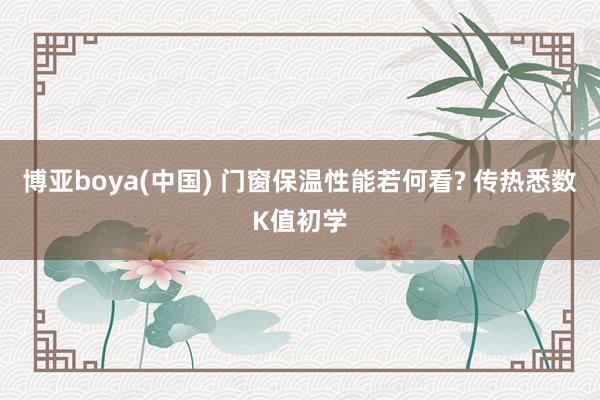 博亚boya(中国) 门窗保温性能若何看? 传热悉数K值初学
