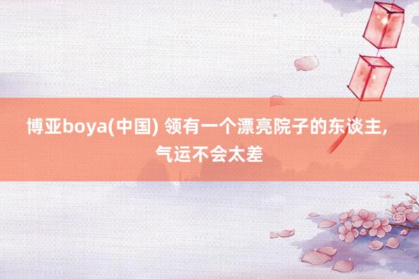 博亚boya(中国) 领有一个漂亮院子的东谈主， 气运不会太差