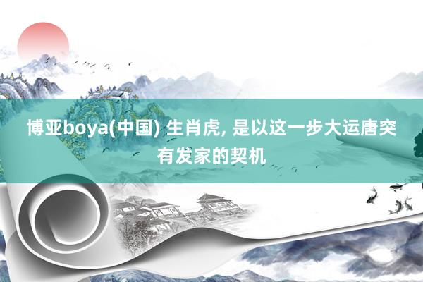 博亚boya(中国) 生肖虎， 是以这一步大运唐突有发家的契机