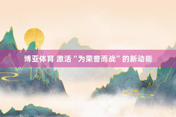 博亚体育 激活“为荣誉而战”的新动能