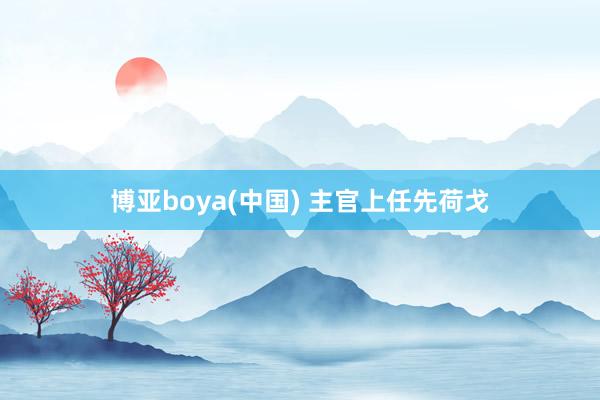 博亚boya(中国) 主官上任先荷戈