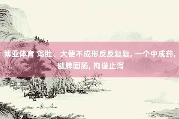 博亚体育 泻肚、大便不成形反反复复, 一个中成药, 健脾固肠, 拘谨止泻