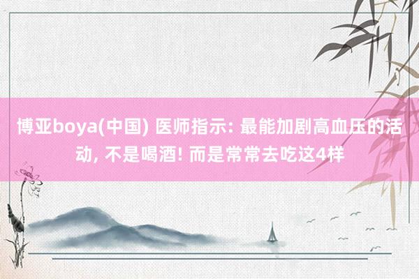 博亚boya(中国) 医师指示: 最能加剧高血压的活动, 不是喝酒! 而是常常去吃这4样