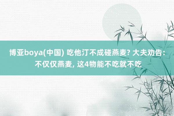 博亚boya(中国) 吃他汀不成碰燕麦? 大夫劝告: 不仅仅燕麦, 这4物能不吃就不吃