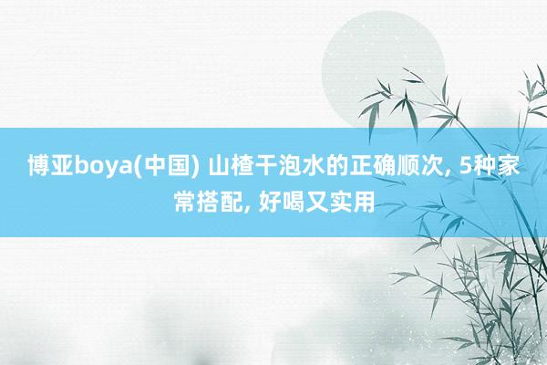 博亚boya(中国) 山楂干泡水的正确顺次, 5种家常搭配, 好喝又实用
